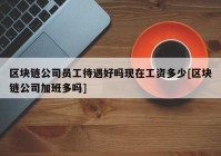 区块链公司员工待遇好吗现在工资多少[区块链公司加班多吗]