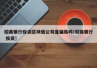 招商银行投资区块链公司是骗局吗[招商银行 投资]