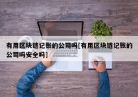 有用区块链记账的公司吗[有用区块链记账的公司吗安全吗]