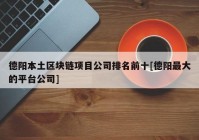 德阳本土区块链项目公司排名前十[德阳最大的平台公司]