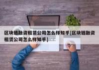 区块链融资租赁公司怎么样知乎[区块链融资租赁公司怎么样知乎]