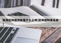 财务区块链到底是什么公司[区块链财务系统]