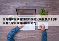 国内拥有区块链知识产权的公司有多少个[中国有几家区块链科技公司?]