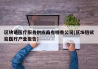 区块链医疗服务供应商有哪些公司[区块链赋能医疗产业报告]