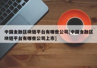 中国金融区块链平台有哪些公司[中国金融区块链平台有哪些公司上市]