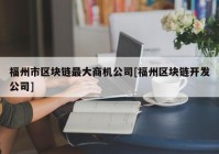 福州市区块链最大商机公司[福州区块链开发公司]