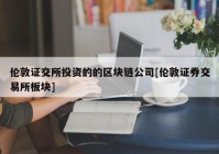 伦敦证交所投资的的区块链公司[伦敦证券交易所板块]