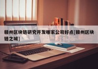 赣州区块链研究开发哪家公司好点[赣州区块链之城]