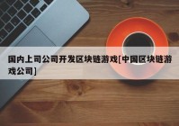 国内上司公司开发区块链游戏[中国区块链游戏公司]