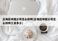 云海区块链公司怎么样啊[云海区块链公司怎么样啊工资多少]