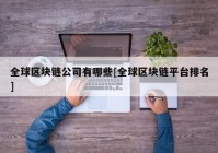 全球区块链公司有哪些[全球区块链平台排名]