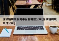 区块链跨境服务平台有哪些公司[区块链跨境支付公司]