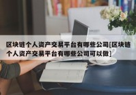 区块链个人资产交易平台有哪些公司[区块链个人资产交易平台有哪些公司可以做]