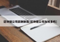 区块链公司薪酬制度[区块链公司加班多吗]