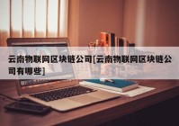 云南物联网区块链公司[云南物联网区块链公司有哪些]