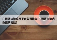 广西区块链应用平台公司排名[广西区块链大数据研究院]