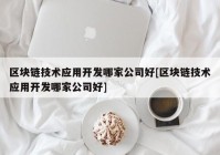 区块链技术应用开发哪家公司好[区块链技术应用开发哪家公司好]