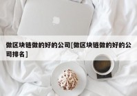 做区块链做的好的公司[做区块链做的好的公司排名]