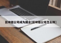 区块链公司成为国企[区块链公司怎么样]