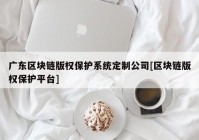 广东区块链版权保护系统定制公司[区块链版权保护平台]