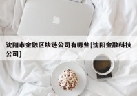 沈阳市金融区块链公司有哪些[沈阳金融科技公司]