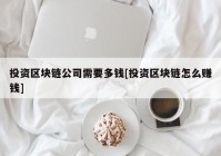 投资区块链公司需要多钱[投资区块链怎么赚钱]