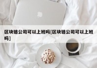 区块链公司可以上班吗[区块链公司可以上班吗]