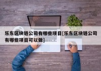 乐东区块链公司有哪些项目[乐东区块链公司有哪些项目可以做]