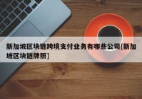 新加坡区块链跨境支付业务有哪些公司[新加坡区块链牌照]